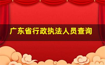 广东省行政执法人员查询