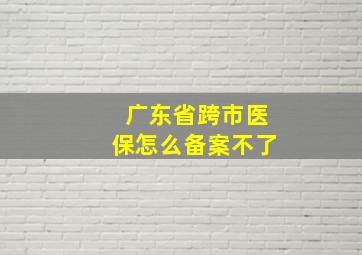 广东省跨市医保怎么备案不了