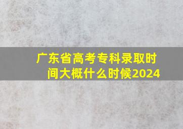 广东省高考专科录取时间大概什么时候2024