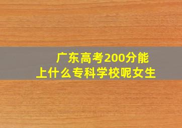 广东高考200分能上什么专科学校呢女生