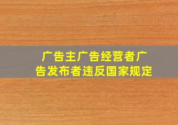 广告主广告经营者广告发布者违反国家规定