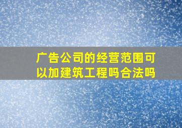 广告公司的经营范围可以加建筑工程吗合法吗