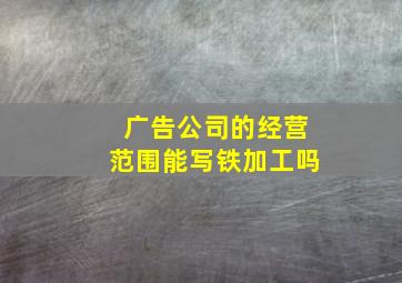 广告公司的经营范围能写铁加工吗