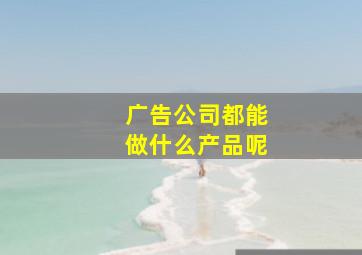 广告公司都能做什么产品呢