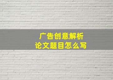 广告创意解析论文题目怎么写