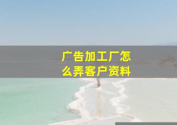 广告加工厂怎么弄客户资料