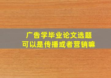 广告学毕业论文选题可以是传播或者营销嘛