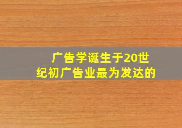 广告学诞生于20世纪初广告业最为发达的