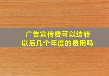 广告宣传费可以结转以后几个年度的费用吗