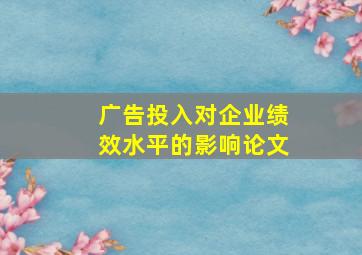 广告投入对企业绩效水平的影响论文