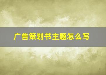 广告策划书主题怎么写