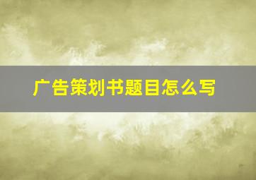 广告策划书题目怎么写