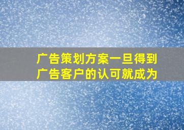 广告策划方案一旦得到广告客户的认可就成为