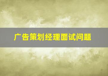 广告策划经理面试问题