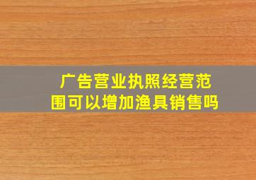 广告营业执照经营范围可以增加渔具销售吗