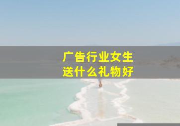 广告行业女生送什么礼物好