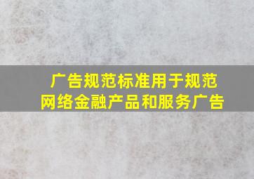 广告规范标准用于规范网络金融产品和服务广告