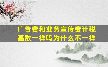 广告费和业务宣传费计税基数一样吗为什么不一样