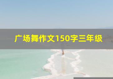 广场舞作文150字三年级