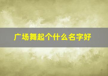 广场舞起个什么名字好