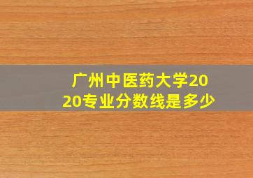 广州中医药大学2020专业分数线是多少