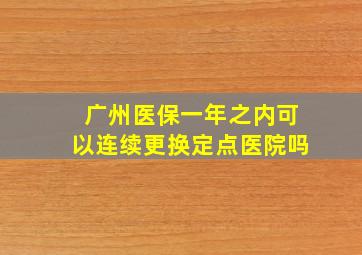 广州医保一年之内可以连续更换定点医院吗