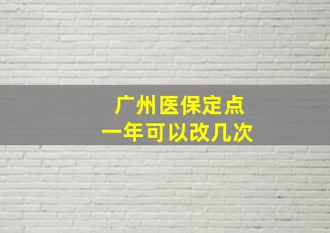 广州医保定点一年可以改几次