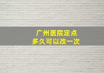 广州医院定点多久可以改一次