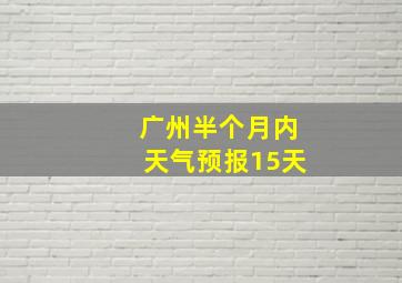 广州半个月内天气预报15天