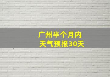 广州半个月内天气预报30天