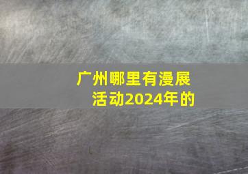 广州哪里有漫展活动2024年的