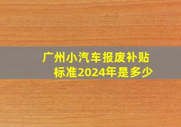 广州小汽车报废补贴标准2024年是多少