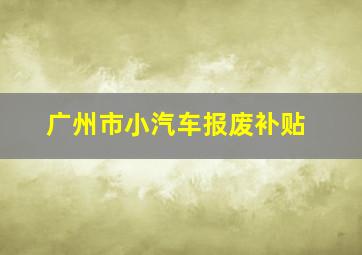 广州市小汽车报废补贴