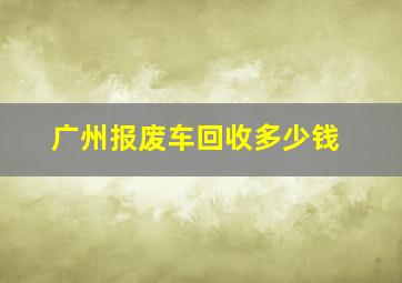 广州报废车回收多少钱