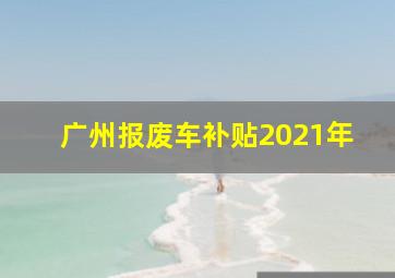 广州报废车补贴2021年