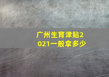 广州生育津贴2021一般拿多少