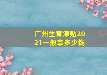 广州生育津贴2021一般拿多少钱