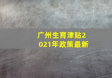 广州生育津贴2021年政策最新