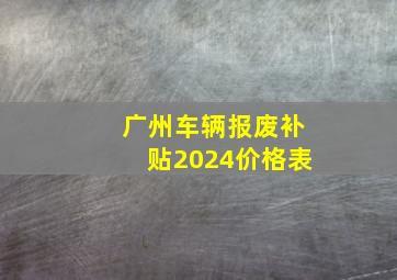 广州车辆报废补贴2024价格表