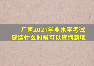 广西2021学业水平考试成绩什么时候可以查询到呢