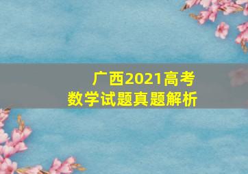 广西2021高考数学试题真题解析