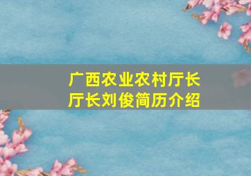 广西农业农村厅长厅长刘俊简历介绍