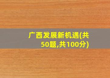 广西发展新机遇(共50题,共100分)