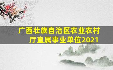 广西壮族自治区农业农村厅直属事业单位2021