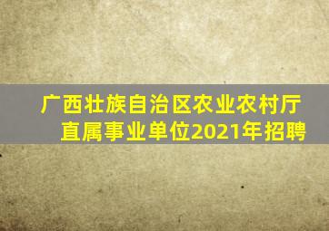 广西壮族自治区农业农村厅直属事业单位2021年招聘