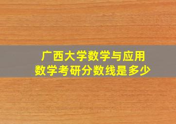 广西大学数学与应用数学考研分数线是多少