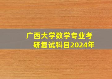 广西大学数学专业考研复试科目2024年