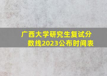 广西大学研究生复试分数线2023公布时间表