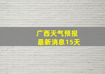 广西天气预报最新消息15天