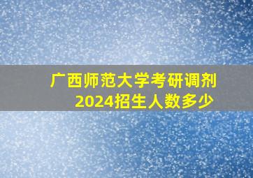 广西师范大学考研调剂2024招生人数多少